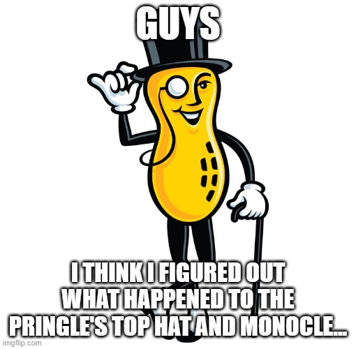 Coincidence? I THINK NOT! | GUYS; I THINK I FIGURED OUT WHAT HAPPENED TO THE PRINGLE'S TOP HAT AND MONOCLE... | image tagged in like a sir,dank memes,mr peanut,thief,pringles,stolen | made w/ Imgflip meme maker