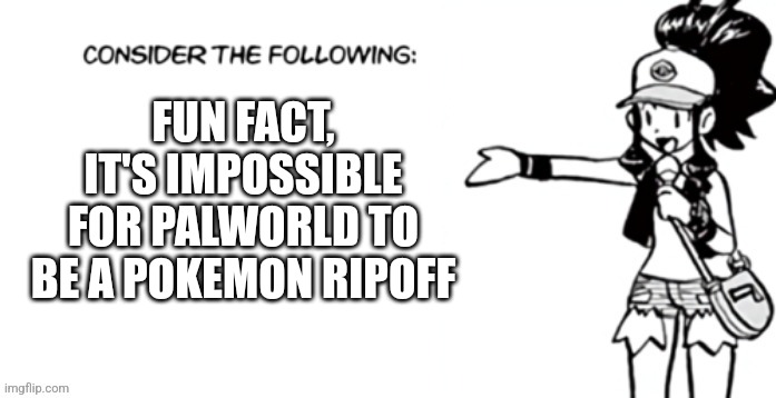 Consider the following pokespe | FUN FACT, IT'S IMPOSSIBLE FOR PALWORLD TO BE A POKEMON RIPOFF | image tagged in consider the following pokespe | made w/ Imgflip meme maker