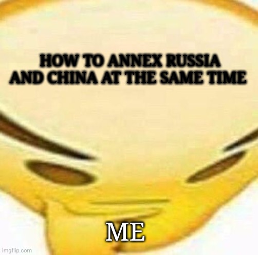 I know how heehhehehehhehehHAHAHAHAHAHAHAHHAHAHAHA *has a stroke and flipping dies* | HOW TO ANNEX RUSSIA AND CHINA AT THE SAME TIME; ME | image tagged in hmmmmmmm | made w/ Imgflip meme maker