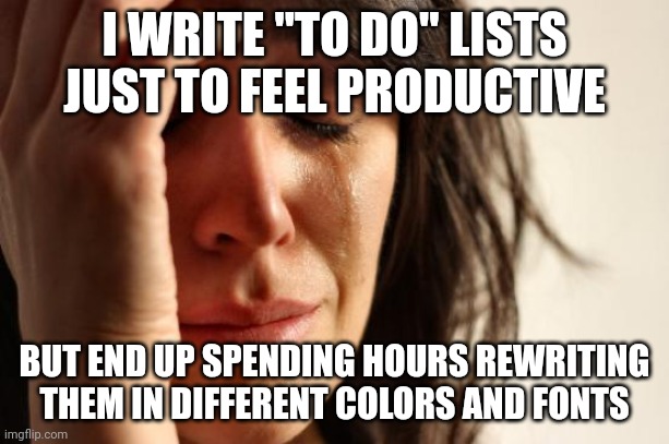 First World Problems | I WRITE "TO DO" LISTS JUST TO FEEL PRODUCTIVE; BUT END UP SPENDING HOURS REWRITING THEM IN DIFFERENT COLORS AND FONTS | image tagged in memes,first world problems | made w/ Imgflip meme maker