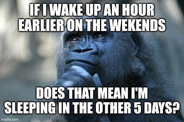 Deep Thoughts | IF I WAKE UP AN HOUR EARLIER ON THE WEKENDS; DOES THAT MEAN I'M SLEEPING IN THE OTHER 5 DAYS? | image tagged in deep thoughts | made w/ Imgflip meme maker