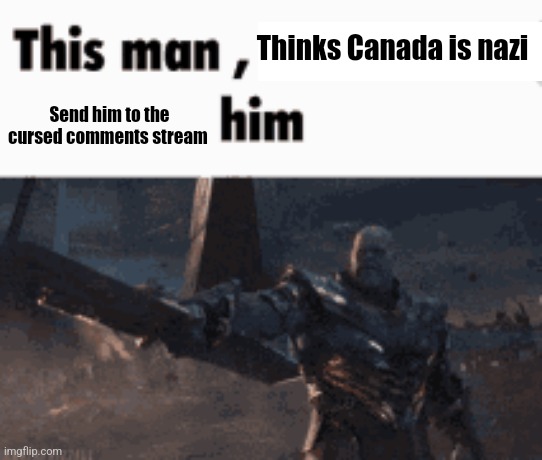 This man, _____ him | Thinks Canada is nazi Send him to the cursed comments stream | image tagged in this man _____ him | made w/ Imgflip meme maker