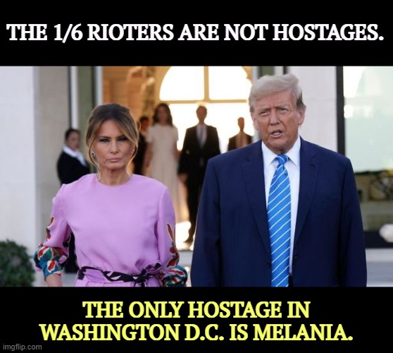 Ah, the perils of marrying for money. | THE 1/6 RIOTERS ARE NOT HOSTAGES. THE ONLY HOSTAGE IN WASHINGTON D.C. IS MELANIA. | image tagged in trump,rich,broke,fraud,melania,hostage | made w/ Imgflip meme maker