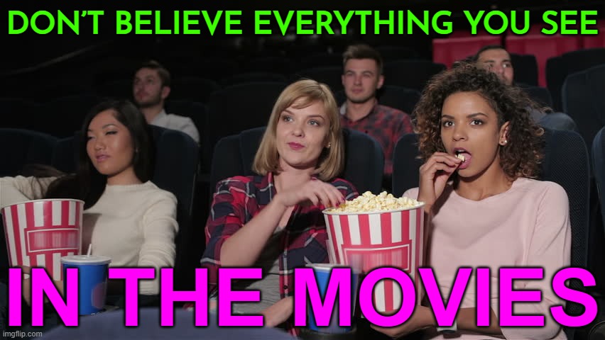 Don’t believe everything you see in the movies | DON’T BELIEVE EVERYTHING YOU SEE; IN THE MOVIES | image tagged in cinema popcorn,movies,scumbag hollywood,boycott hollywood,hollywood liberals,bad movies | made w/ Imgflip meme maker