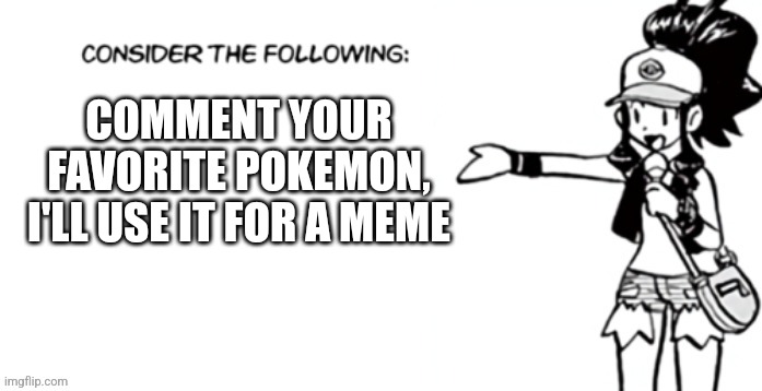 Consider the following pokespe | COMMENT YOUR FAVORITE POKEMON, I'LL USE IT FOR A MEME | image tagged in consider the following pokespe | made w/ Imgflip meme maker