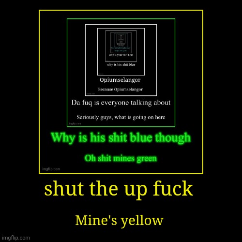 . | shut the up fuck | Mine's yellow | made w/ Imgflip demotivational maker