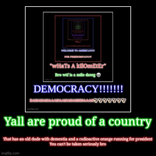 Yall are proud of a country | That has an old dude with dementia and a radioactive orange running for president
You can't be taken seriously | image tagged in funny,demotivationals | made w/ Imgflip demotivational maker