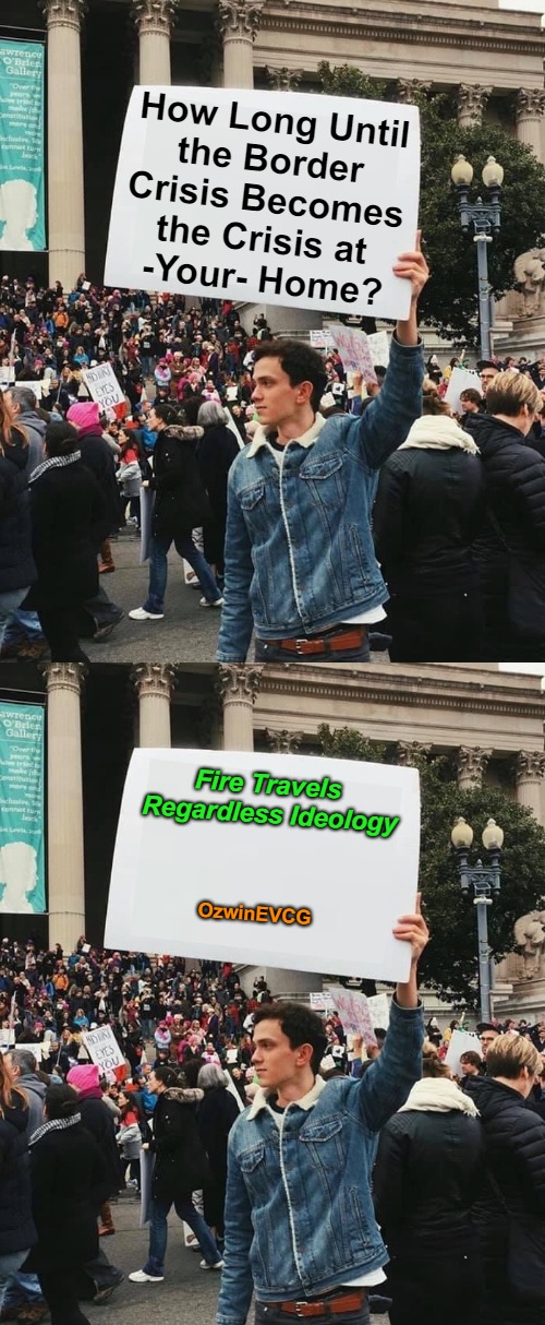 Fire Travels Regardless Ideology | How Long Until 

the Border 

Crisis Becomes 

the Crisis at 

-Your- Home? Fire Travels 

Regardless Ideology; OzwinEVCG | image tagged in guy holding protest sign,border crisis,liberalism,hard times,immigration,be prepared | made w/ Imgflip meme maker