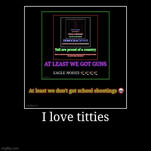 I love titties | | image tagged in funny,demotivationals | made w/ Imgflip demotivational maker