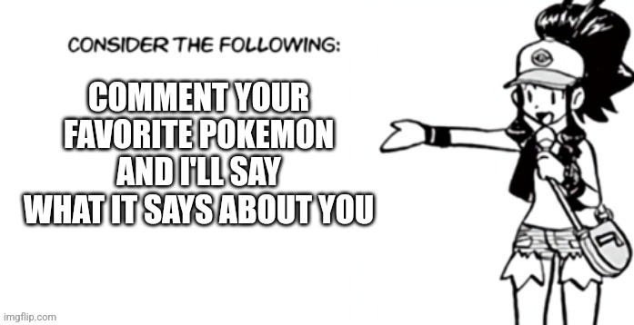 Consider the following pokespe | COMMENT YOUR FAVORITE POKEMON AND I'LL SAY WHAT IT SAYS ABOUT YOU | image tagged in consider the following pokespe | made w/ Imgflip meme maker