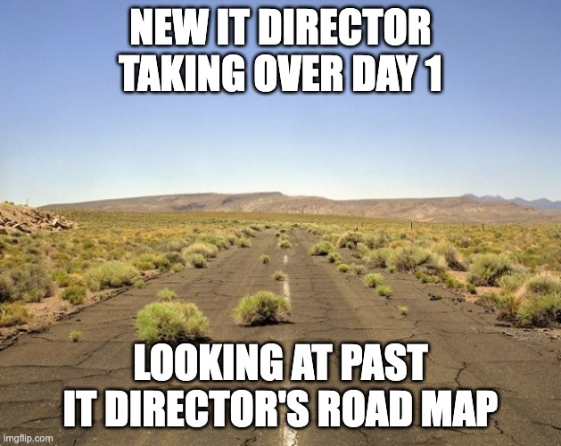 Meanwhile in | NEW IT DIRECTOR TAKING OVER DAY 1; LOOKING AT PAST IT DIRECTOR'S ROAD MAP | image tagged in meanwhile in | made w/ Imgflip meme maker