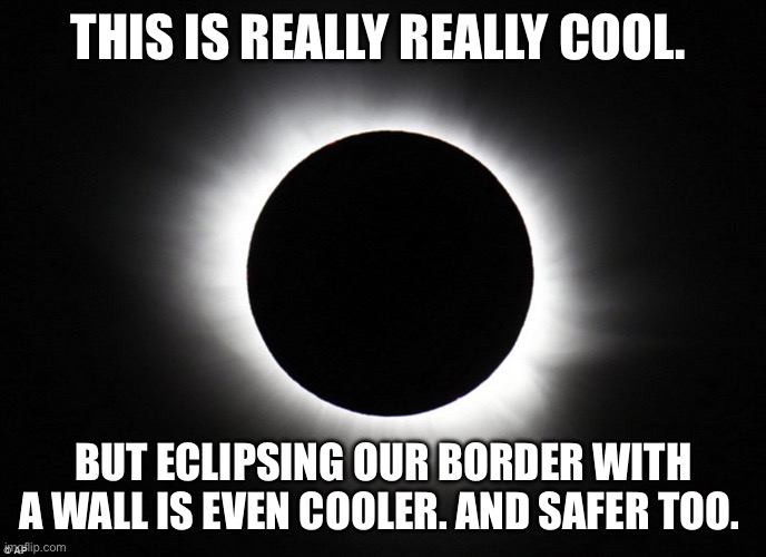 Solar eclipse | THIS IS REALLY REALLY COOL. BUT ECLIPSING OUR BORDER WITH A WALL IS EVEN COOLER. AND SAFER TOO. | image tagged in solar eclipse,border security,illegal immigration | made w/ Imgflip meme maker
