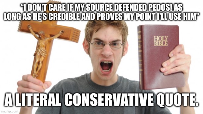Ironically for those so steeped in faith they always argue in bad faith | “I DON’T CARE IF MY SOURCE DEFENDED PEDOS! AS LONG AS HE’S CREDIBLE AND PROVES MY POINT I’LL USE HIM”; A LITERAL CONSERVATIVE QUOTE. | image tagged in angry conservative,maga tears,tears,so bad,fail,poltics | made w/ Imgflip meme maker