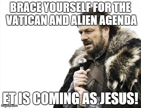 Brace Yourselves X is Coming | BRACE YOURSELF FOR THE VATICAN AND ALIEN AGENDA ET IS COMING AS JESUS! | image tagged in memes,brace yourselves x is coming | made w/ Imgflip meme maker