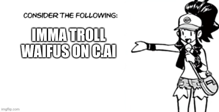Consider the following pokespe | IMMA TROLL WAIFUS ON C.AI | image tagged in consider the following pokespe | made w/ Imgflip meme maker