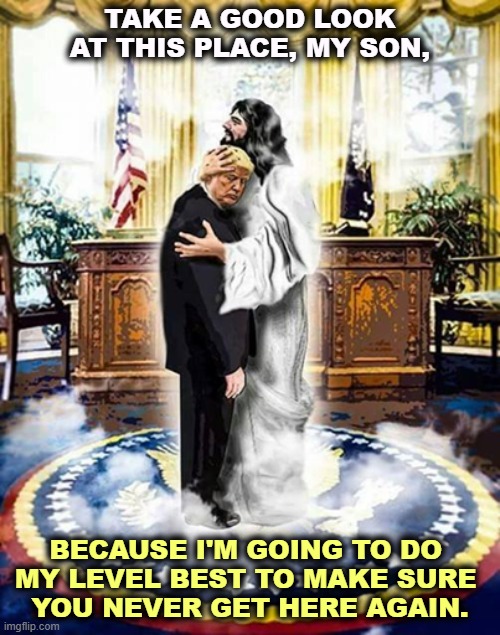 TAKE A GOOD LOOK AT THIS PLACE, MY SON, BECAUSE I'M GOING TO DO 
MY LEVEL BEST TO MAKE SURE 
YOU NEVER GET HERE AGAIN. | image tagged in trump,jesus,loser,never,president,again | made w/ Imgflip meme maker