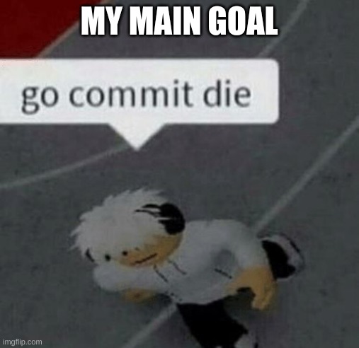 Roblox Go Commit Die | MY MAIN GOAL | image tagged in roblox go commit die | made w/ Imgflip meme maker