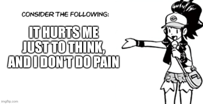 Consider the following pokespe | IT HURTS ME JUST TO THINK, AND I DON'T DO PAIN | image tagged in consider the following pokespe | made w/ Imgflip meme maker