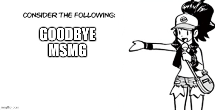 Consider the following pokespe | GOODBYE MSMG | image tagged in consider the following pokespe | made w/ Imgflip meme maker