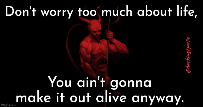 Satan spoketh | Don't worry too much about life, @darking2jarlie; You ain't gonna make it out alive anyway. | image tagged in satan,hail satan,life,existence | made w/ Imgflip meme maker