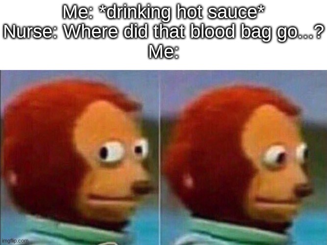 Monkey looking away | Me: *drinking hot sauce*
Nurse: Where did that blood bag go...?
Me: | image tagged in monkey looking away,memes,funny,dark humor,blood | made w/ Imgflip meme maker