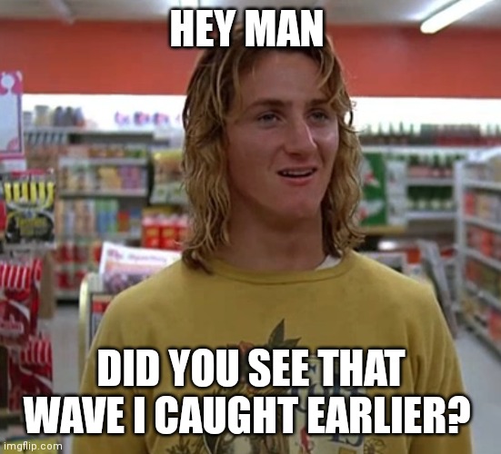 Hey Man | HEY MAN; DID YOU SEE THAT WAVE I CAUGHT EARLIER? | image tagged in jeff spicoli,funny memes | made w/ Imgflip meme maker