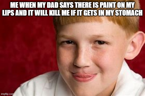 ? | ME WHEN MY DAD SAYS THERE IS PAINT ON MY LIPS AND IT WILL KILL ME IF IT GETS IN MY STOMACH | image tagged in dead | made w/ Imgflip meme maker