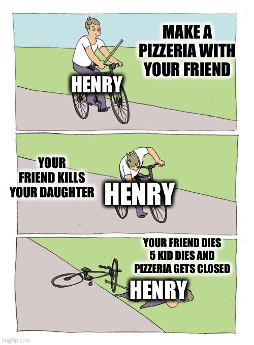 His psychology | MAKE A PIZZERIA WITH YOUR FRIEND; HENRY; YOUR FRIEND KILLS YOUR DAUGHTER; HENRY; YOUR FRIEND DIES 5 KID DIES AND PIZZERIA GETS CLOSED; HENRY | image tagged in memes,bike fall | made w/ Imgflip meme maker