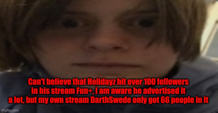 Damn. | Can't believe that Holidayz hit over 100 followers in his stream Fun+, I am aware he advertised it a lot, but my own stream DarthSwede only got 66 people in it | image tagged in darthswede silly serious face | made w/ Imgflip meme maker