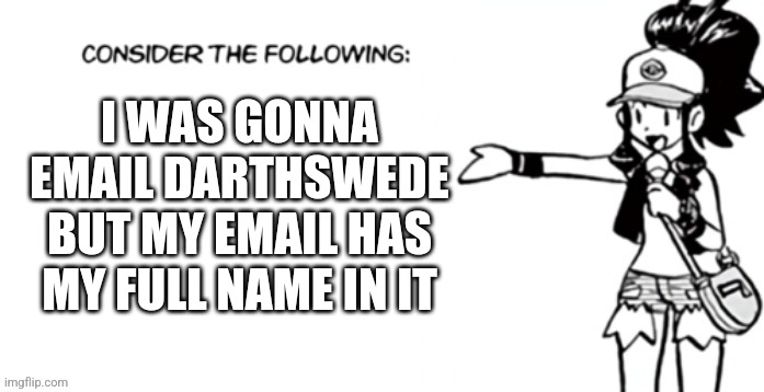 Consider the following pokespe | I WAS GONNA EMAIL DARTHSWEDE BUT MY EMAIL HAS MY FULL NAME IN IT | image tagged in consider the following pokespe | made w/ Imgflip meme maker