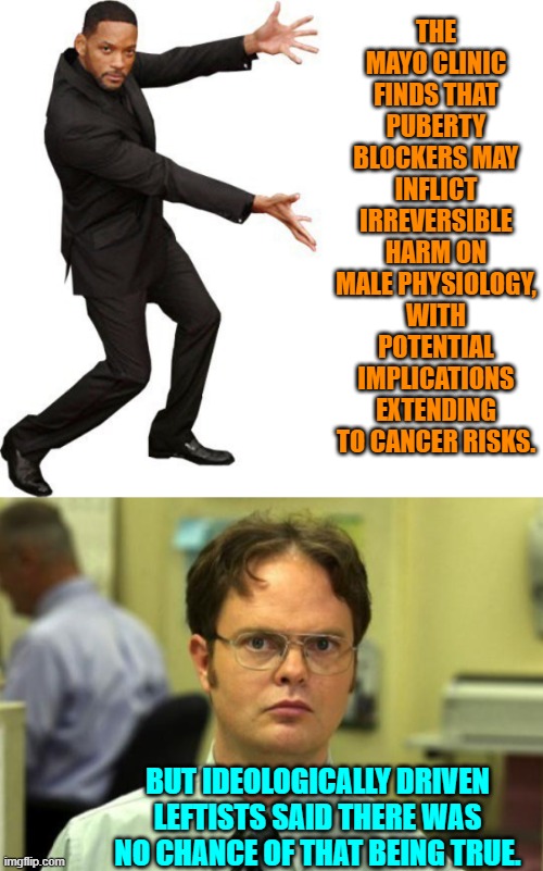 Surprise, surprise, eh? | THE MAYO CLINIC FINDS THAT PUBERTY BLOCKERS MAY INFLICT IRREVERSIBLE HARM ON MALE PHYSIOLOGY, WITH POTENTIAL IMPLICATIONS EXTENDING TO CANCER RISKS. BUT IDEOLOGICALLY DRIVEN LEFTISTS SAID THERE WAS NO CHANCE OF THAT BEING TRUE. | image tagged in tada will smith | made w/ Imgflip meme maker