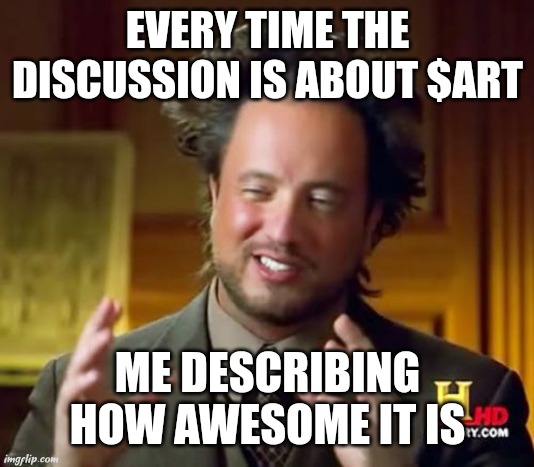 Ancient Aliens Meme | EVERY TIME THE DISCUSSION IS ABOUT $ART; ME DESCRIBING HOW AWESOME IT IS | image tagged in memes,ancient aliens | made w/ Imgflip meme maker
