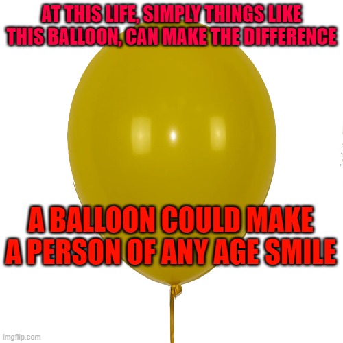 maybe it was more suitable to the think tank stream, i know | AT THIS LIFE, SIMPLY THINGS LIKE THIS BALLOON, CAN MAKE THE DIFFERENCE; A BALLOON COULD MAKE A PERSON OF ANY AGE SMILE | made w/ Imgflip meme maker