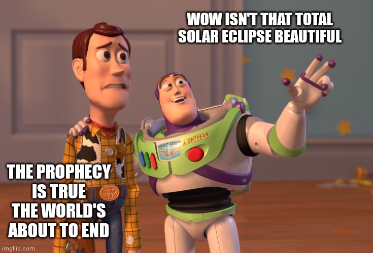 Solar eclipse | WOW ISN'T THAT TOTAL SOLAR ECLIPSE BEAUTIFUL; THE PROPHECY IS TRUE THE WORLD'S ABOUT TO END | image tagged in memes,x x everywhere | made w/ Imgflip meme maker
