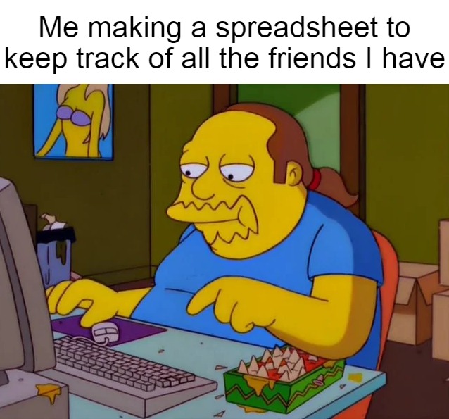 Me making a spreadsheet to keep track of all the friends I have | image tagged in meme,memes,funny,dank memes | made w/ Imgflip meme maker