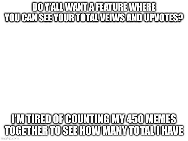 DO Y’ALL WANT A FEATURE WHERE YOU CAN SEE YOUR TOTAL VEIWS AND UPVOTES? I’M TIRED OF COUNTING MY 450 MEMES TOGETHER TO SEE HOW MANY TOTAL I HAVE | made w/ Imgflip meme maker