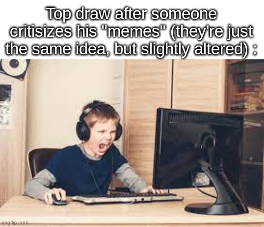 kid screaming at computer | Top draw after someone critisizes his "memes" (they're just the same idea, but slightly altered) : | image tagged in kid screaming at computer | made w/ Imgflip meme maker