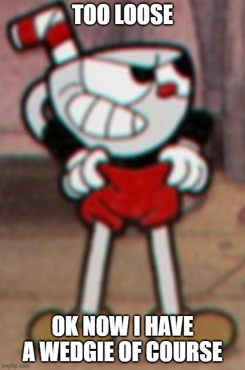 Cuphead pulling his pants  | TOO LOOSE; OK NOW I HAVE A WEDGIE OF COURSE | image tagged in cuphead pulling his pants | made w/ Imgflip meme maker