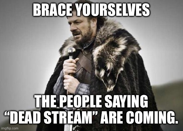 Oh god…oh god please no | BRACE YOURSELVES; THE PEOPLE SAYING “DEAD STREAM” ARE COMING. | image tagged in prepare yourself | made w/ Imgflip meme maker