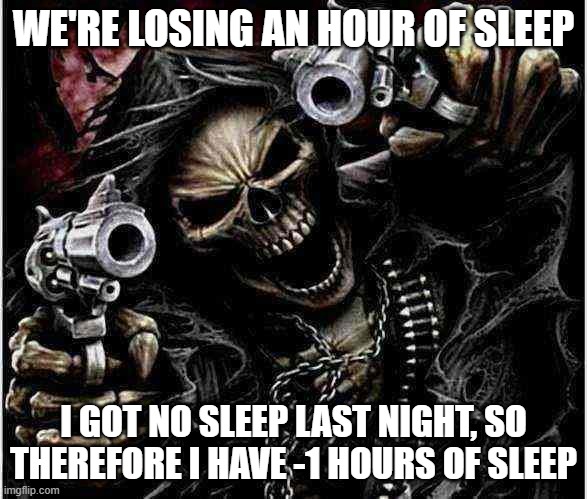 daylight savings time be like | WE'RE LOSING AN HOUR OF SLEEP; I GOT NO SLEEP LAST NIGHT, SO THEREFORE I HAVE -1 HOURS OF SLEEP | image tagged in badass skeleton | made w/ Imgflip meme maker
