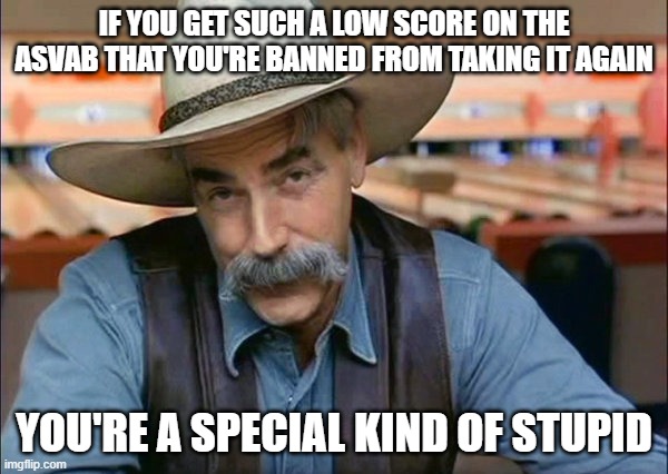 Rittenhouse kind of stupid | IF YOU GET SUCH A LOW SCORE ON THE ASVAB THAT YOU'RE BANNED FROM TAKING IT AGAIN; YOU'RE A SPECIAL KIND OF STUPID | image tagged in sam elliott special kind of stupid | made w/ Imgflip meme maker