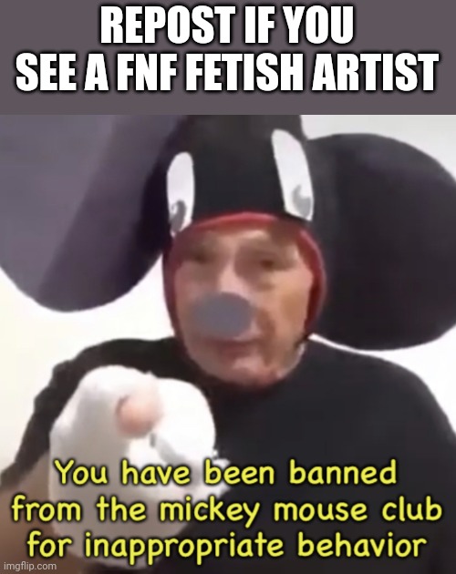 Repost | REPOST IF YOU SEE A FNF FETISH ARTIST | image tagged in banned from the mickey mouse club | made w/ Imgflip meme maker