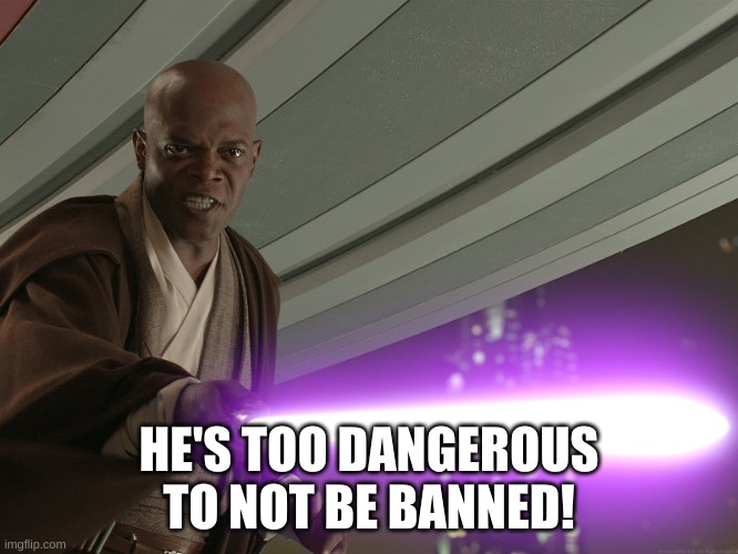 He's too dangerous to be left alive! | HE'S TOO DANGEROUS TO NOT BE BANNED! | image tagged in he's too dangerous to be left alive | made w/ Imgflip meme maker