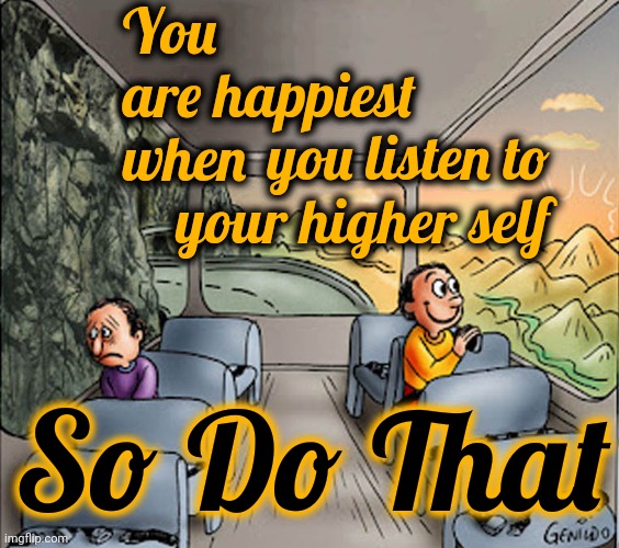 Bob, Shelley And Louise | You are happiest when; you listen to your higher self; So Do That | image tagged in two guys on a bus,nirvana,valhalla,heaven on earth,as above so below,memes | made w/ Imgflip meme maker