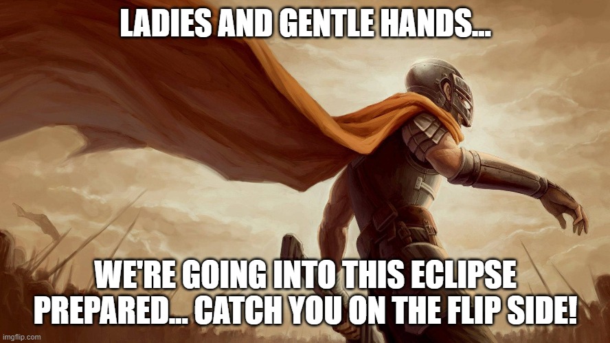 @TheHalvedOne's ARG Part 4 | LADIES AND GENTLE HANDS... WE'RE GOING INTO THIS ECLIPSE PREPARED... CATCH YOU ON THE FLIP SIDE! | image tagged in guts,berserk,eclipse,arg | made w/ Imgflip meme maker