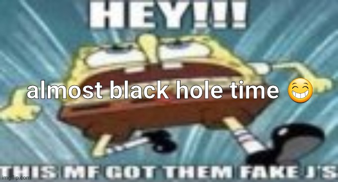 HEY!!! THIS MF GOT TGEM FAKE J'S!!! | almost black hole time 😁 | image tagged in hey this mf got tgem fake j's | made w/ Imgflip meme maker