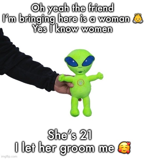 Funky green alien being held hostage by the tax attorney | Oh yeah the friend I’m bringing here is a woman 👼
Yes I know women; She’s 21 
I let her groom me 🥰 | image tagged in funky green alien being held hostage by the tax attorney | made w/ Imgflip meme maker