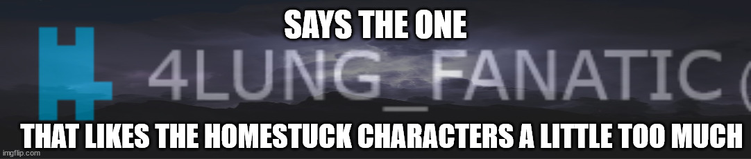 SAYS THE ONE; THAT LIKES THE HOMESTUCK CHARACTERS A LITTLE TOO MUCH | made w/ Imgflip meme maker