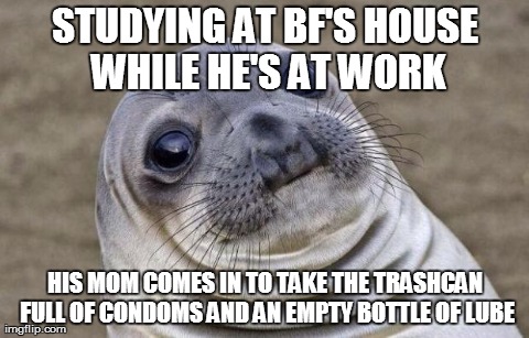 Awkward Moment Sealion Meme | STUDYING AT BF'S HOUSE WHILE HE'S AT WORK HIS MOM COMES IN TO TAKE THE TRASHCAN FULL OF CONDOMS AND AN EMPTY BOTTLE OF LUBE | image tagged in memes,awkward moment sealion,AdviceAnimals | made w/ Imgflip meme maker