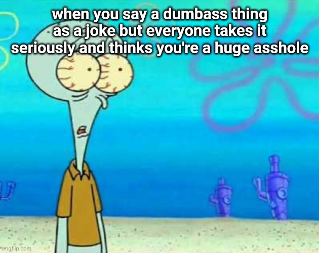 Squidward Bulging Eyes | when you say a dumbass thing as a joke but everyone takes it seriously and thinks you're a huge asshole | image tagged in squidward bulging eyes | made w/ Imgflip meme maker